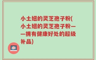 小土妞的灵芝孢子粉(小土妞的灵芝孢子粉——拥有健康好处的超级补品)