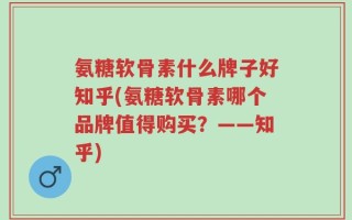 氨糖软骨素什么牌子好知乎(氨糖软骨素哪个品牌值得购买？——知乎)