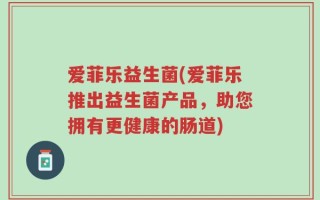 爱菲乐益生菌(爱菲乐推出益生菌产品，助您拥有更健康的肠道)