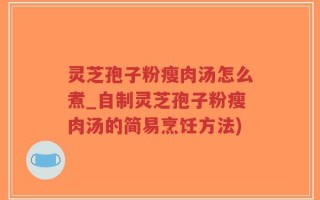 灵芝孢子粉瘦肉汤怎么煮_自制灵芝孢子粉瘦肉汤的简易烹饪方法)