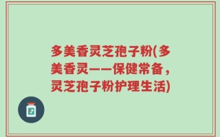 多美香灵芝孢子粉(多美香灵——保健常备，灵芝孢子粉护理生活)