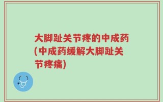 大脚趾关节疼的中成药(中成药缓解大脚趾关节疼痛)