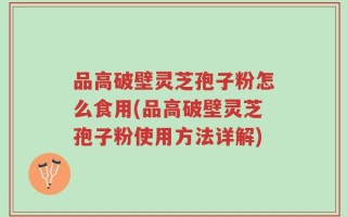 品高破壁灵芝孢子粉怎么食用(品高破壁灵芝孢子粉使用方法详解)