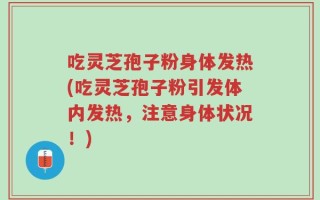 吃灵芝孢子粉身体发热(吃灵芝孢子粉引发体内发热，注意身体状况！)