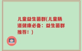 儿童益生菌群(儿童肠道健康必备：益生菌群推荐！)