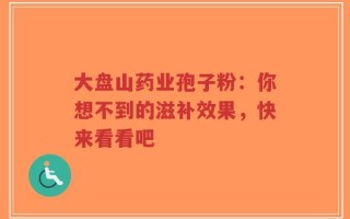 大盘山药业孢子粉：你想不到的滋补效果，快来看看吧