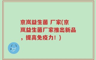 京岚益生菌 厂家(京岚益生菌厂家推出新品，提高免疫力！)