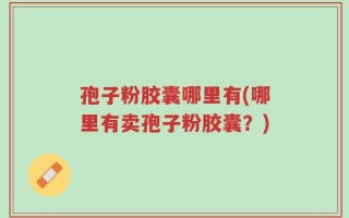 孢子粉胶囊哪里有(哪里有卖孢子粉胶囊？)