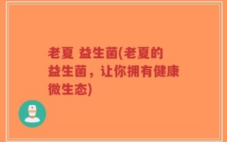 老夏 益生菌(老夏的益生菌，让你拥有健康微生态)