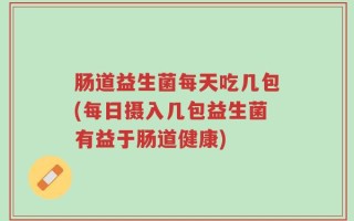 肠道益生菌每天吃几包(每日摄入几包益生菌有益于肠道健康)