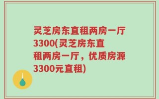 灵芝房东直租两房一厅3300(灵芝房东直租两房一厅，优质房源3300元直租)