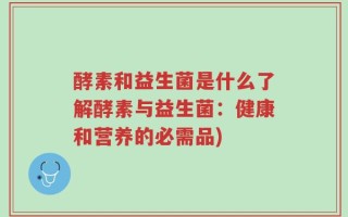 酵素和益生菌是什么了解酵素与益生菌：健康和营养的必需品)