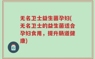 无名卫士益生菌孕妇(无名卫士的益生菌适合孕妇食用，提升肠道健康)