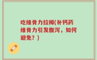 吃维骨力拉稀(补钙药维骨力引发腹泻，如何避免？)