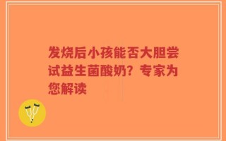 发烧后小孩能否大胆尝试益生菌酸奶？专家为您解读