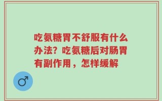 吃氨糖胃不舒服有什么办法？吃氨糖后对肠胃有副作用，怎样缓解