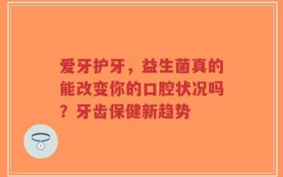爱牙护牙，益生菌真的能改变你的口腔状况吗？牙齿保健新趋势
