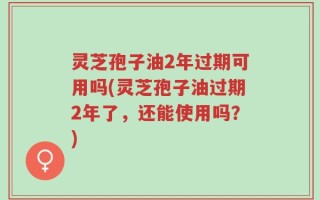 灵芝孢子油2年过期可用吗(灵芝孢子油过期2年了，还能使用吗？)