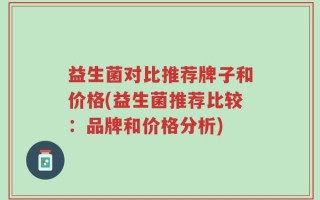 益生菌对比推荐牌子和价格(益生菌推荐比较：品牌和价格分析)