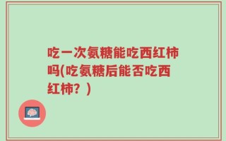 吃一次氨糖能吃西红柿吗(吃氨糖后能否吃西红柿？)