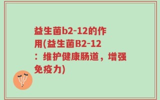 益生菌b2-12的作用(益生菌B2-12：维护健康肠道，增强免疫力)