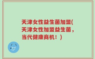天津女性益生菌加盟(天津女性加盟益生菌，当代健康商机！)