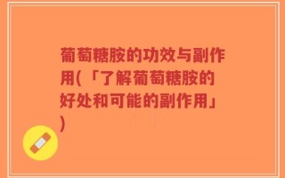 葡萄糖胺的功效与副作用(「了解葡萄糖胺的好处和可能的副作用」)
