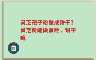 灵芝孢子粉做成饼干？灵芝粉能做蛋糕，饼干嘛