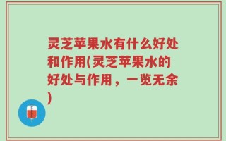 灵芝苹果水有什么好处和作用(灵芝苹果水的好处与作用，一览无余)
