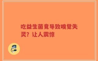 吃益生菌竟导致嗅觉失灵？让人震惊