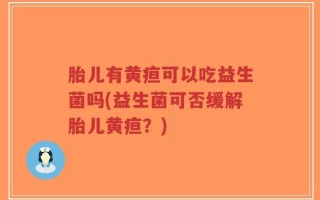 胎儿有黄疸可以吃益生菌吗(益生菌可否缓解胎儿黄疸？)