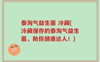 泰淘气益生菌 冷藏(冷藏保存的泰淘气益生菌，助你健康达人！)