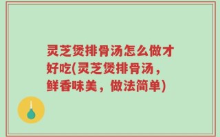 灵芝煲排骨汤怎么做才好吃(灵芝煲排骨汤，鲜香味美，做法简单)