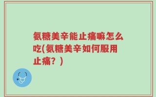 氨糖美辛能止痛嘛怎么吃(氨糖美辛如何服用止痛？)