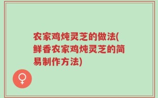 农家鸡炖灵芝的做法(鲜香农家鸡炖灵芝的简易制作方法)