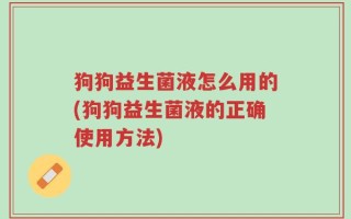 狗狗益生菌液怎么用的(狗狗益生菌液的正确使用方法)