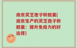 南京灵芝孢子粉胶囊(南京生产的灵芝孢子粉胶囊：提升免疫力的好选择)