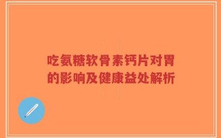 吃氨糖软骨素钙片对胃的影响及健康益处解析