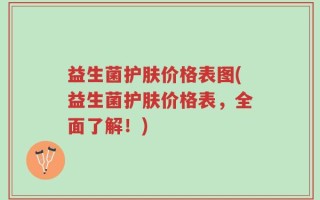 益生菌护肤价格表图(益生菌护肤价格表，全面了解！)