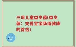 三周儿童益生菌(益生菌：关爱宝宝肠道健康的首选)