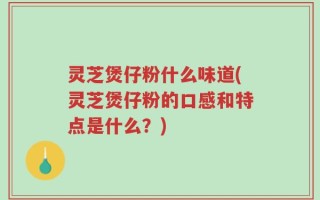 灵芝煲仔粉什么味道(灵芝煲仔粉的口感和特点是什么？)