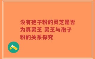 没有孢子粉的灵芝是否为真灵芝 灵芝与孢子粉的关系探究