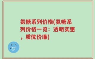氨糖系列价格(氨糖系列价格一览：透明实惠，质优价廉)
