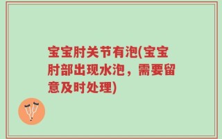 宝宝肘关节有泡(宝宝肘部出现水泡，需要留意及时处理)