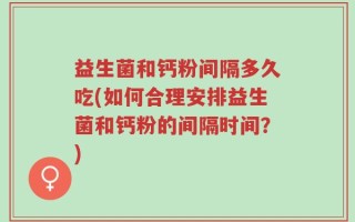 益生菌和钙粉间隔多久吃(如何合理安排益生菌和钙粉的间隔时间？)