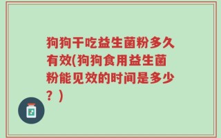 狗狗干吃益生菌粉多久有效(狗狗食用益生菌粉能见效的时间是多少？)
