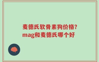 麦德氏软骨素狗价格？mag和麦德氏哪个好