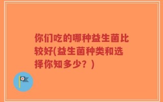 你们吃的哪种益生菌比较好(益生菌种类和选择你知多少？)