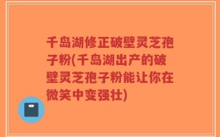 千岛湖修正破壁灵芝孢子粉(千岛湖出产的破壁灵芝孢子粉能让你在微笑中变强壮)