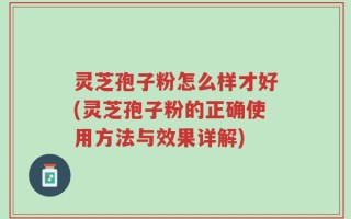灵芝孢子粉怎么样才好(灵芝孢子粉的正确使用方法与效果详解)